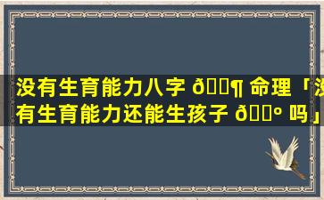 没有生育能力八字 🐶 命理「没有生育能力还能生孩子 🐺 吗」